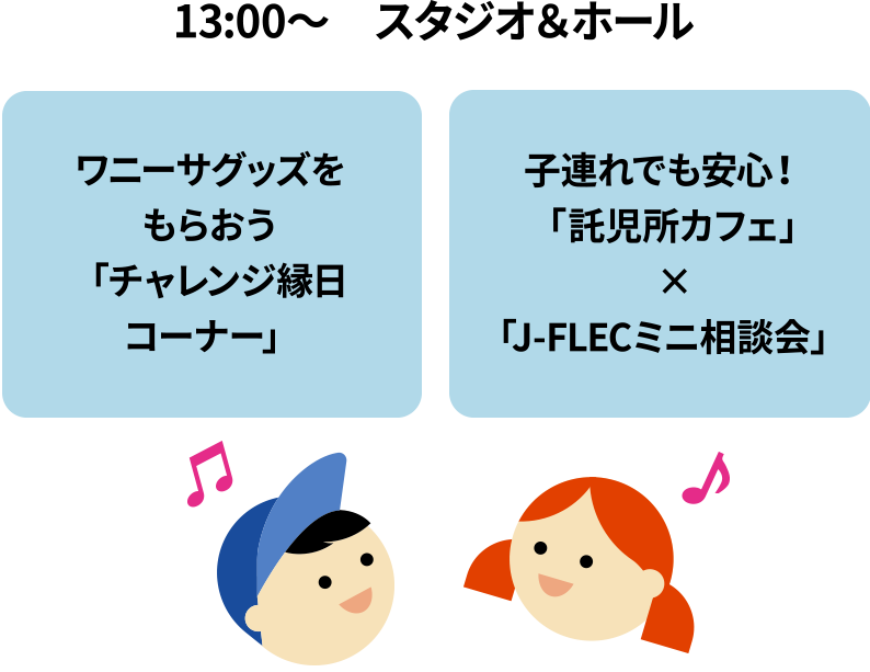 13:00～　スタジオ＆ホール/ワニーサグッズをもらおう「チャレンジ縁日コーナー」/子連れでも安心！「託児所カフェ」×「J-FLECミニ相談会」