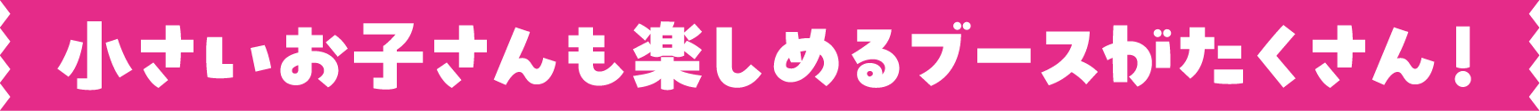 小さいお子さんも楽しめるブースがたくさん！