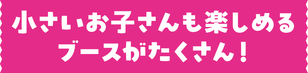 小さいお子さんも楽しめるブースがたくさん！