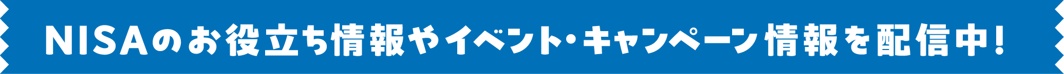 NISAのお役立ち情報やイベント・キャンペーン情報を配信中！