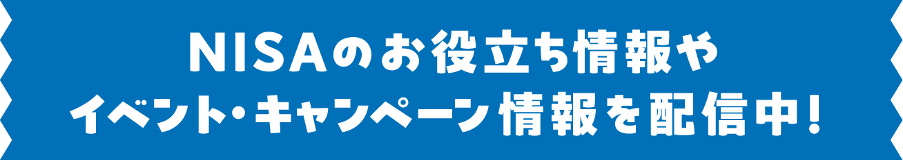 NISAのお役立ち情報やイベント・キャンペーン情報を配信中！